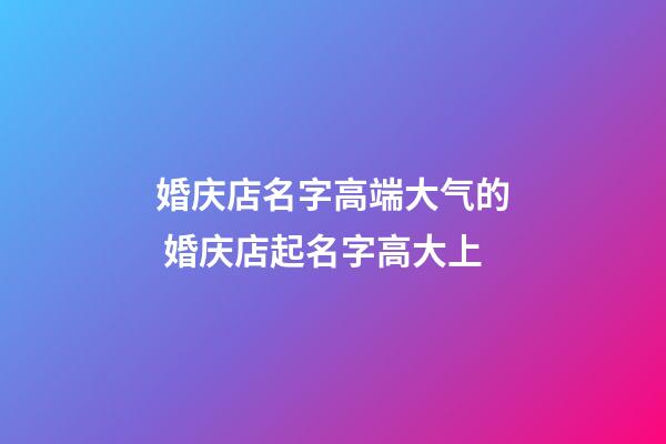 婚庆店名字高端大气的 婚庆店起名字高大上-第1张-店铺起名-玄机派